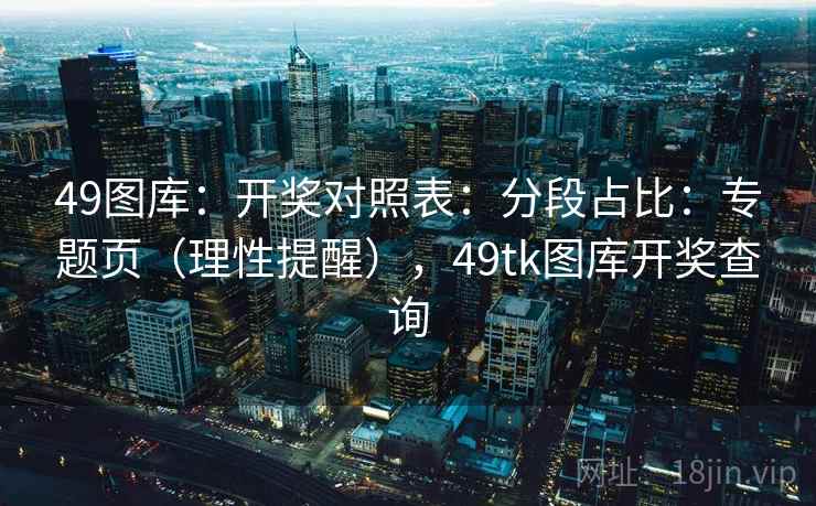 49图库：开奖对照表：分段占比：专题页（理性提醒），49tk图库开奖查询  第1张