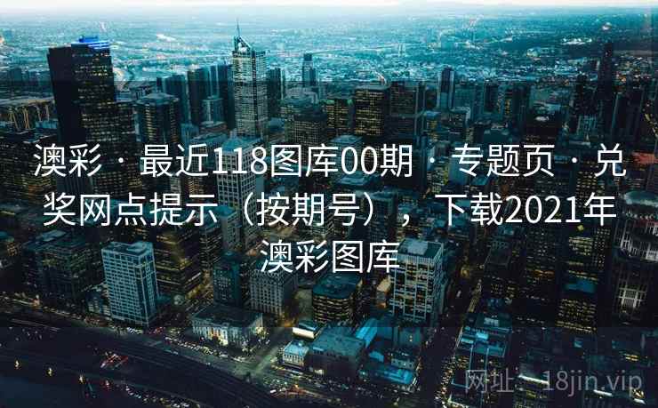 澳彩 · 最近118图库00期 专题页 兑奖网点提示（按期号），下载2021年澳彩图库  第1张