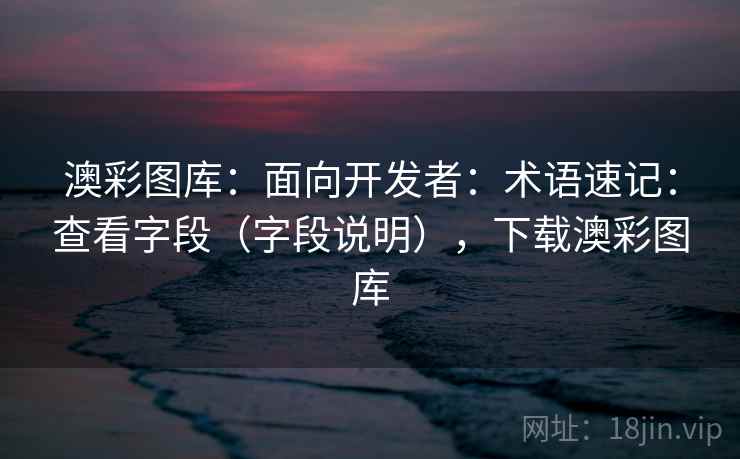 澳彩图库：面向开发者：术语速记：查看字段（字段说明），下载澳彩图库  第2张