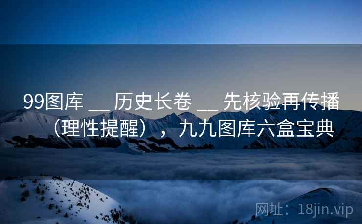 99图库 __ 历史长卷 先核验再传播（理性提醒），九九图库六盒宝典  第1张