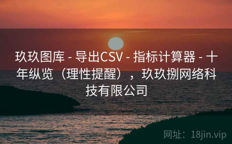 玖玖图库 - 导出CSV - 指标计算器 - 十年纵览（理性提醒），玖玖捌网络科技有限公司