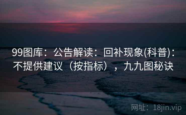99图库：公告解读：回补现象(科普)：不提供建议（按指标），九九图秘诀  第2张