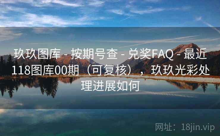 玖玖图库 - 按期号查 兑奖FAQ 最近118图库00期（可复核），玖玖光彩处理进展如何  第2张