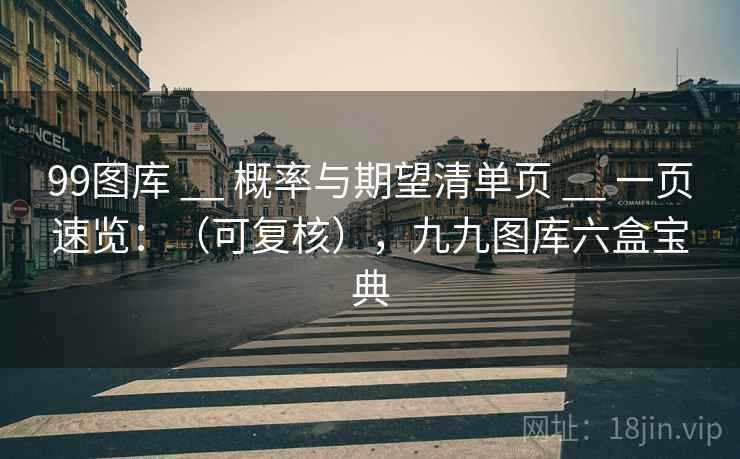 99图库 __ 概率与期望清单页 __ 一页速览：（可复核），九九图库六盒宝典