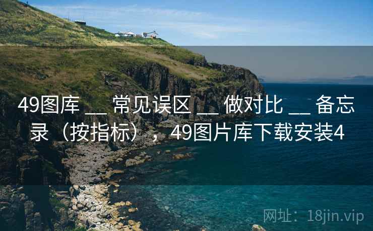 49图库 __ 常见误区 做对比 备忘录（按指标），49图片库下载安装4  第2张