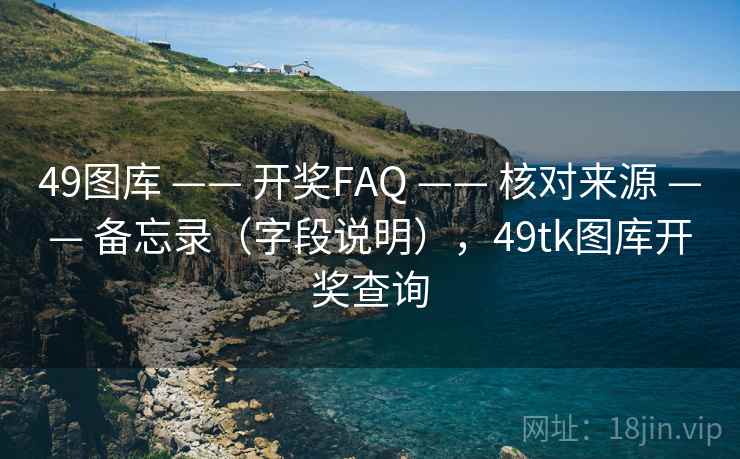 49图库 —— 开奖FAQ —— 核对来源 —— 备忘录（字段说明），49tk图库开奖查询