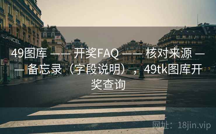 49图库 —— 开奖FAQ 核对来源 备忘录（字段说明），49tk图库开奖查询  第2张