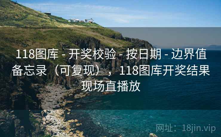 118图库 - 开奖校验 - 按日期 - 边界值备忘录（可复现），118图库开奖结果现场直播放