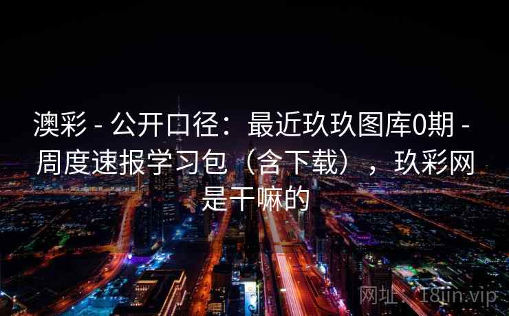 澳彩 - 公开口径：最近玖玖图库0期 - 周度速报学习包（含下载），玖彩网是干嘛的
