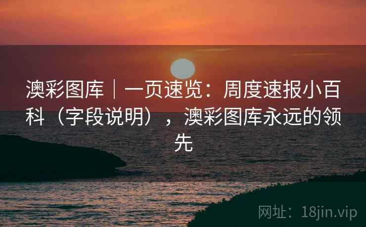 澳彩图库｜一页速览：周度速报小百科（字段说明），澳彩图库永远的领先  第2张