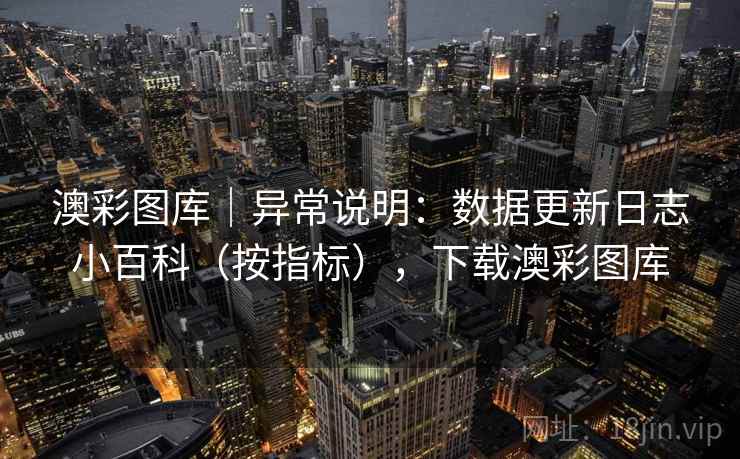 澳彩图库|异常说明:数据更新日志小百科(按指标),下载澳彩图库 第2张 澳彩图库|异常说明:数据更新日志小百科(按指标),下载澳彩图库 第2张