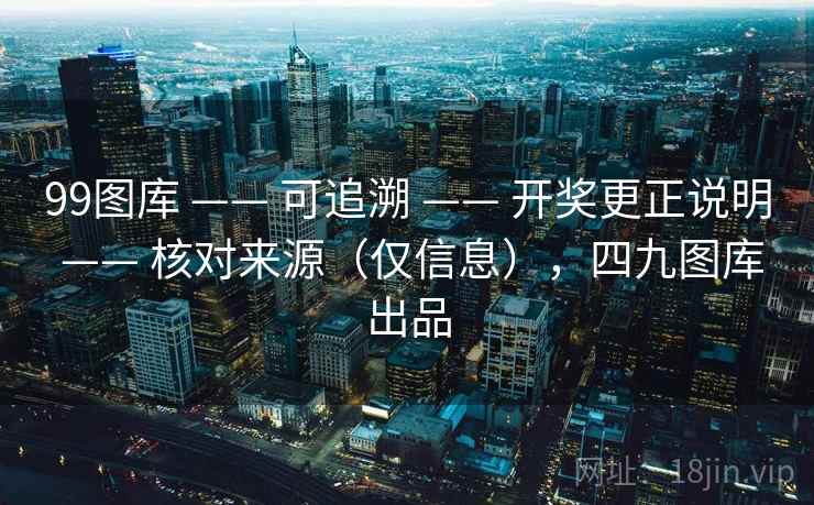 99图库 —— 可追溯 开奖更正说明 核对来源（仅信息），四九图库出品  第1张