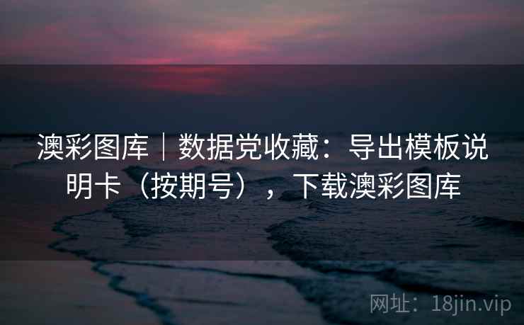 澳彩图库｜数据党收藏：导出模板说明卡（按期号），下载澳彩图库