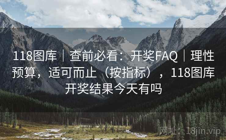 118图库|查前必看:开奖FAQ|理性预算,适可而止(按指标),118图库开奖结果今天有吗 第1张 118图库|查前必看:开奖FAQ|理性预算,适可而止(按指标),118图库开奖结果今天有吗 第1张