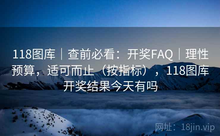 118图库|查前必看:开奖FAQ|理性预算,适可而止(按指标),118图库开奖结果今天有吗 第2张 118图库|查前必看:开奖FAQ|理性预算,适可而止(按指标),118图库开奖结果今天有吗 第2张