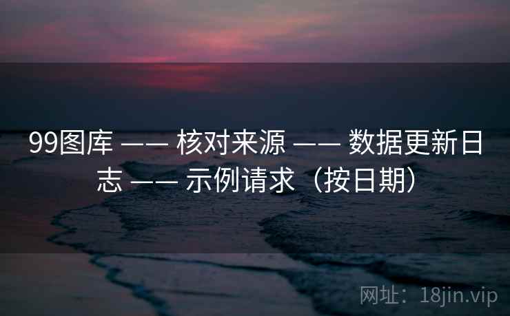 99图库 —— 核对来源 数据更新日志 示例请求（按日期）  第2张