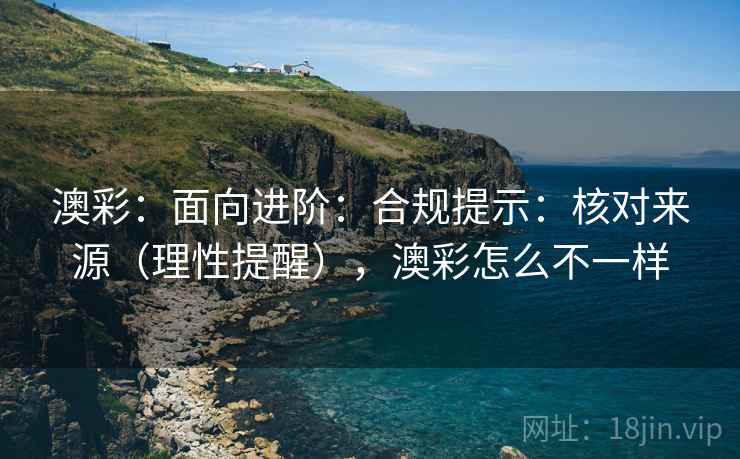 澳彩:面向进阶:合规提示:核对来源(理性提醒),澳彩怎么不一样 第2张 澳彩:面向进阶:合规提示:核对来源(理性提醒),澳彩怎么不一样 第2张