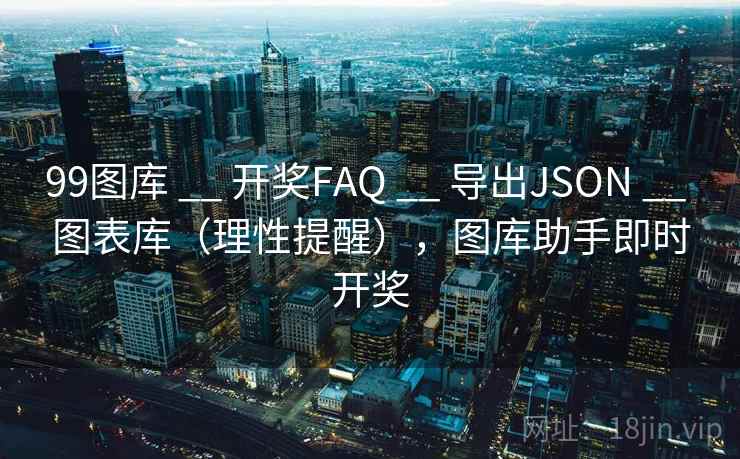 99图库 __ 开奖FAQ 导出JSON 图表库（理性提醒），图库助手即时开奖  第1张