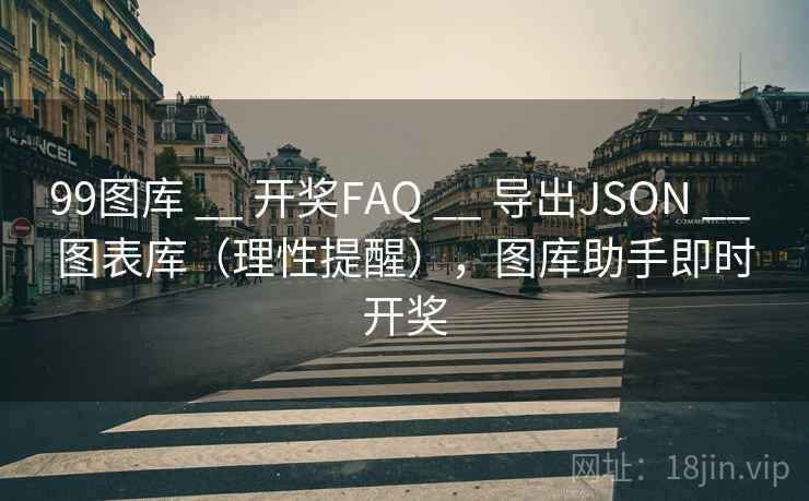 99图库 __ 开奖FAQ 导出JSON 图表库（理性提醒），图库助手即时开奖  第2张