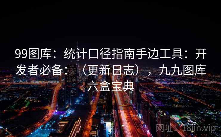 99图库：统计口径指南手边工具：开发者必备：（更新日志），九九图库六盒宝典  第1张