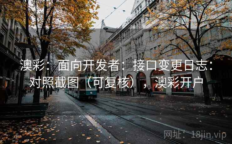 澳彩:面向开发者:接口变更日志:对照截图(可复核),澳彩开户 第2张 澳彩:面向开发者:接口变更日志:对照截图(可复核),澳彩开户 第2张