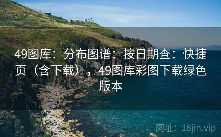 49图库:分布图谱:按日期查:快捷页(含下载),49图库彩图下载绿色版本 第2张 49图库:分布图谱:按日期查:快捷页(含下载),49图库彩图下载绿色版本 第2张