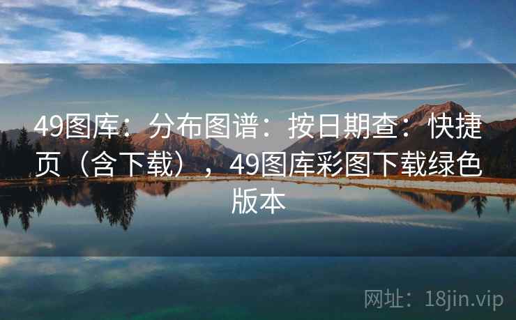 49图库:分布图谱:按日期查:快捷页(含下载),49图库彩图下载绿色版本 第1张 49图库:分布图谱:按日期查:快捷页(含下载),49图库彩图下载绿色版本 第1张